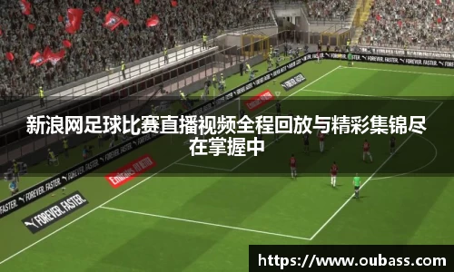 新浪网足球比赛直播视频全程回放与精彩集锦尽在掌握中